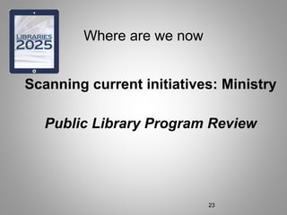 Where are we now
Scanning current initiatives: Ministry
Public Library Program Review
23
 