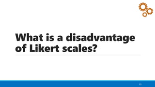 What is a disadvantage
of Likert scales?
13
 