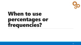 When to use
percentages or
frequencies?
21
 