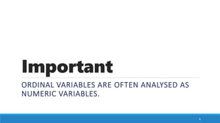 Important
ORDINAL VARIABLES ARE OFTEN ANALYSED AS
NUMERIC VARIABLES.
5
 