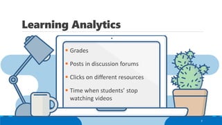 Learning Analytics
7
▪ Grades
▪ Posts in discussion forums
▪ Clicks on different resources
▪ Time when students’ stop
watching videos
 
