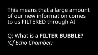 This means that a large amount
of our new information comes
to us FILTERED through AI
Q: What is a FILTER BUBBLE?
(Cf Echo Chamber)
 