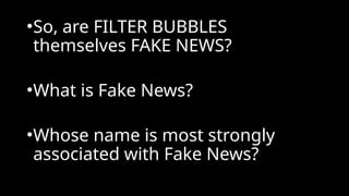 •So, are FILTER BUBBLES
themselves FAKE NEWS?
•What is Fake News?
•Whose name is most strongly
associated with Fake News?
 