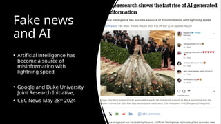 Fake news
and AI
• Artificial intelligence has
become a source of
misinformation with
lightning speed
• Google and Duke University
Joint Research Initiative,
• CBC News May 28th
2024
 