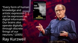 Ray Kurzweil
“Every form of human
knowledge and
artistic expression […]
can be expressed as
digital information.
Our brains also
operate digitally,
through discrete
firings of our
neurons.” (2005)
 