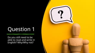 Question 1
Do you still need to be
able to read and write in
English? Why/Why not?
 