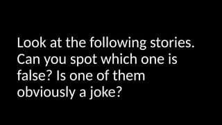 Look at the following stories.
Can you spot which one is
false? Is one of them
obviously a joke?
 