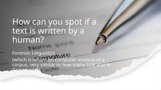 How can you spot if a
text is written by a
human?
Forensic Linguistics
(which is reliant on computer analysis of a
corpus, very similar to how many LLM and N-
Grams work)
 