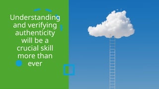 Understanding
and verifying
authenticity
will be a
crucial skill
more than
ever
 