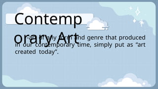Contemp
orary Art
-art of any form and genre that produced
in our contemporary time, simply put as “art
created today”.
 