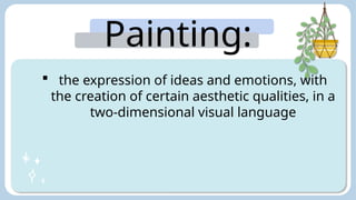 Painting:
 the expression of ideas and emotions, with
the creation of certain aesthetic qualities, in a
two-dimensional visual language
 