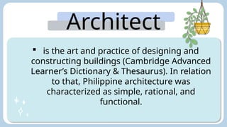 Architect
ure:
 is the art and practice of designing and
constructing buildings (Cambridge Advanced
Learner’s Dictionary & Thesaurus). In relation
to that, Philippine architecture was
characterized as simple, rational, and
functional.
 
