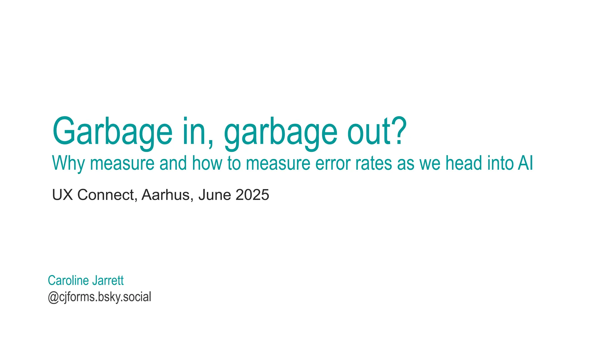 Garbage in, garbage out?
Why measure and how to measure error rates as we head into AI
UX Connect, Aarhus, June 2025
Caroline Jarrett
@cjforms.bsky.social
 
