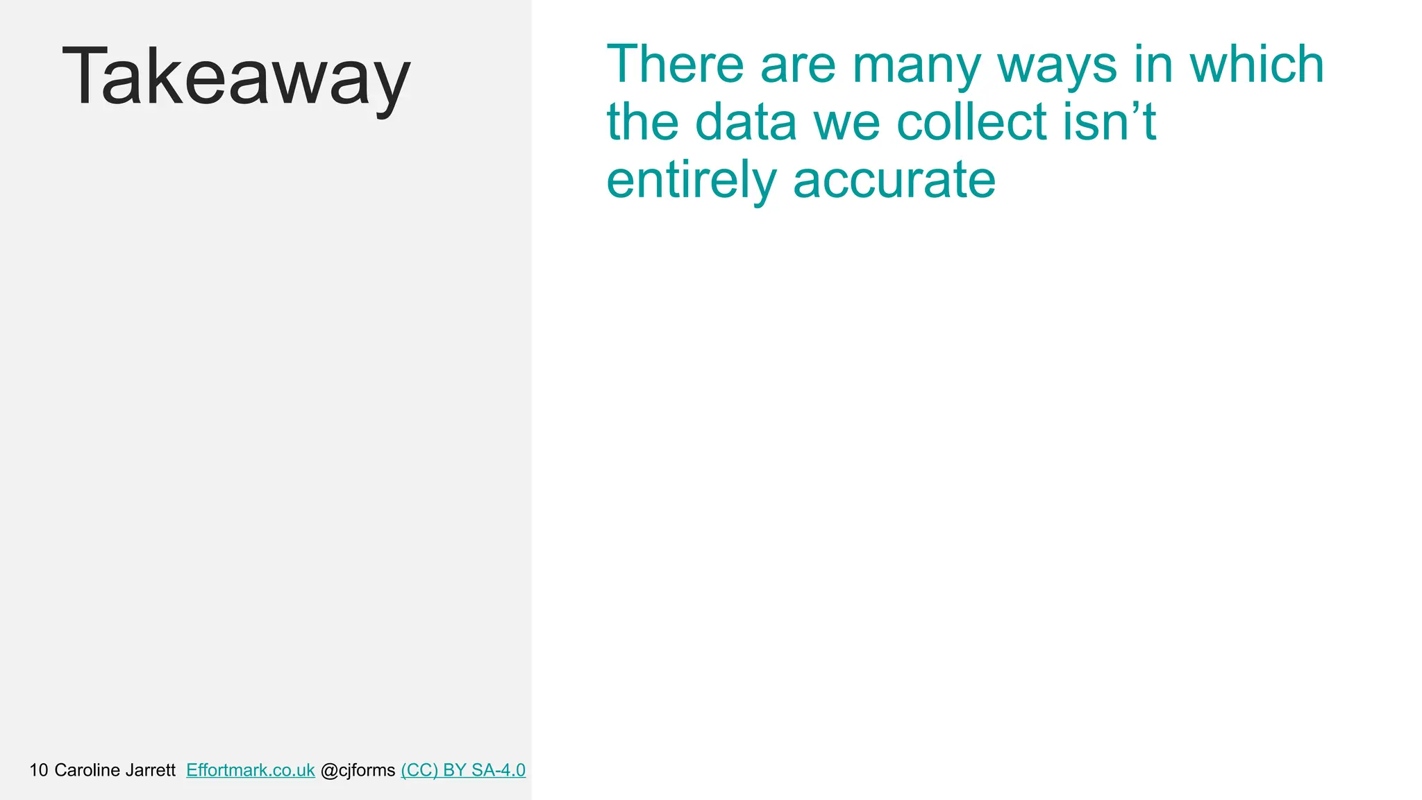 Caroline Jarrett Effortmark.co.uk @cjforms (CC) BY SA-4.0
10
Takeaway There are many ways in which
the data we collect isn’t
entirely accurate
 