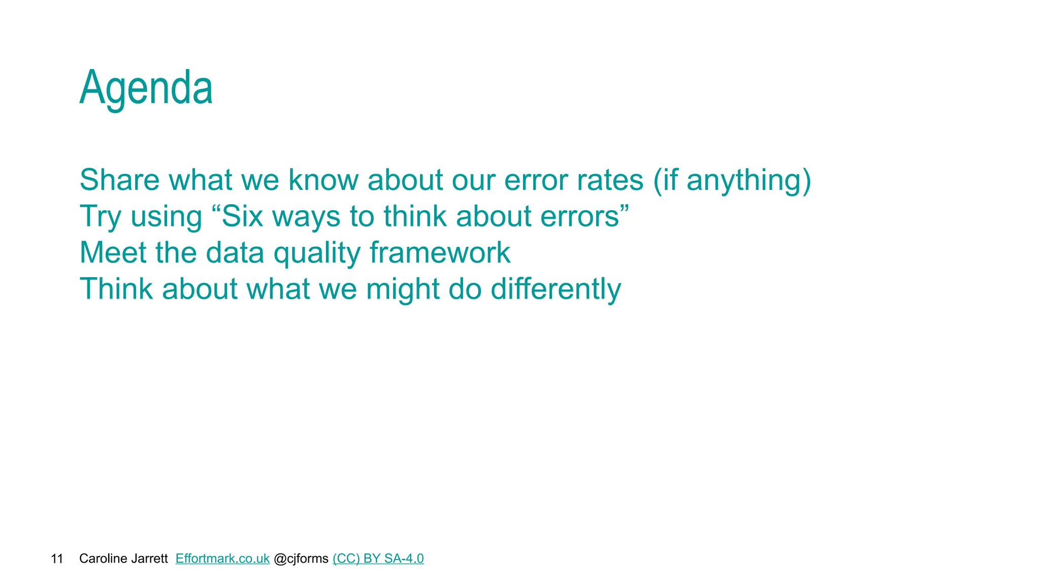 Caroline Jarrett Effortmark.co.uk @cjforms (CC) BY SA-4.0
11
Agenda
Share what we know about our error rates (if anything)
Try using “Six ways to think about errors”
Meet the data quality framework
Think about what we might do differently
 
