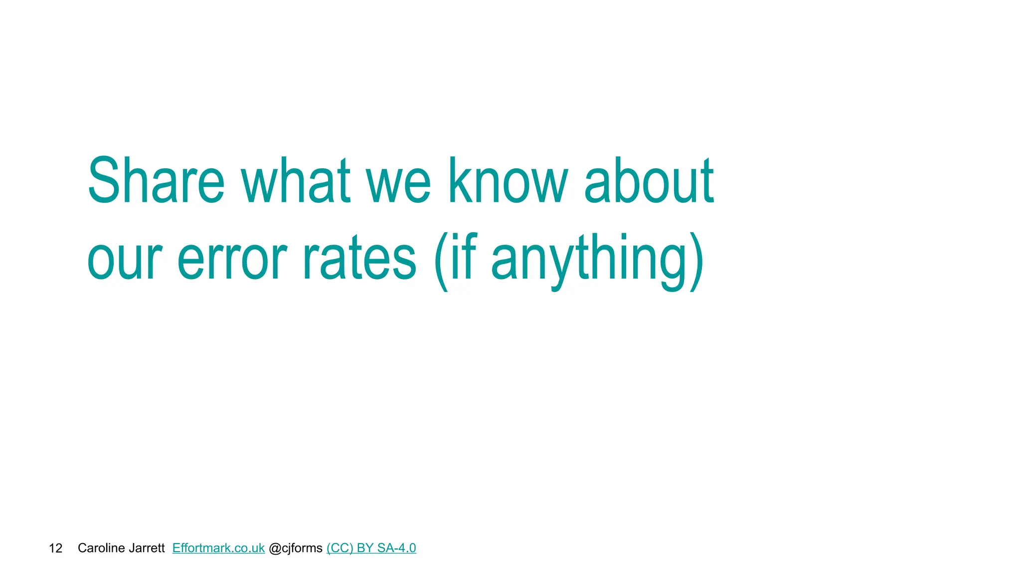 Caroline Jarrett Effortmark.co.uk @cjforms (CC) BY SA-4.0
12
Share what we know about
our error rates (if anything)
 