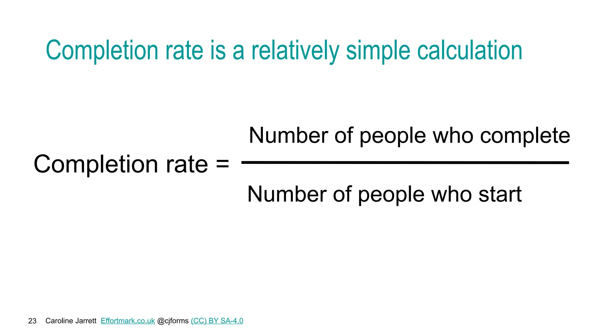 Caroline Jarrett Effortmark.co.uk @cjforms (CC) BY SA-4.0
23
Completion rate is a relatively simple calculation
Completion rate =
Number of people who complete
Number of people who start
 