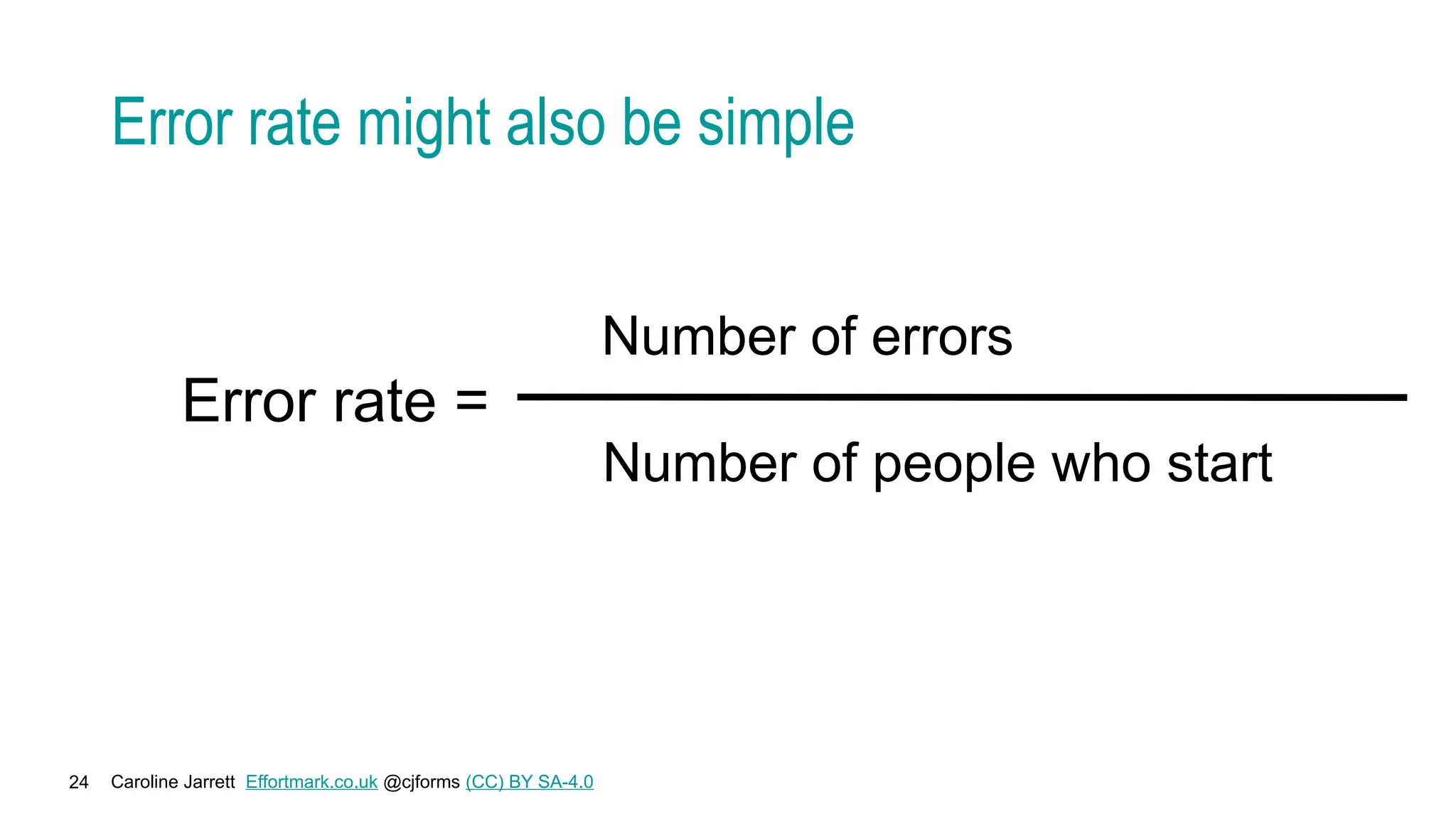 Caroline Jarrett Effortmark.co.uk @cjforms (CC) BY SA-4.0
24
Error rate might also be simple
Error rate =
Number of errors
Number of people who start
 