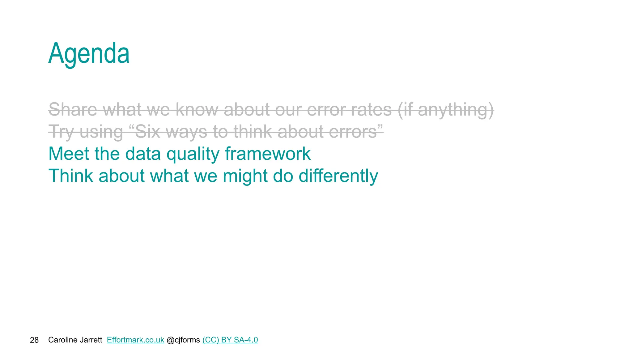 Caroline Jarrett Effortmark.co.uk @cjforms (CC) BY SA-4.0
28
Agenda
Share what we know about our error rates (if anything)
Try using “Six ways to think about errors”
Meet the data quality framework
Think about what we might do differently
 