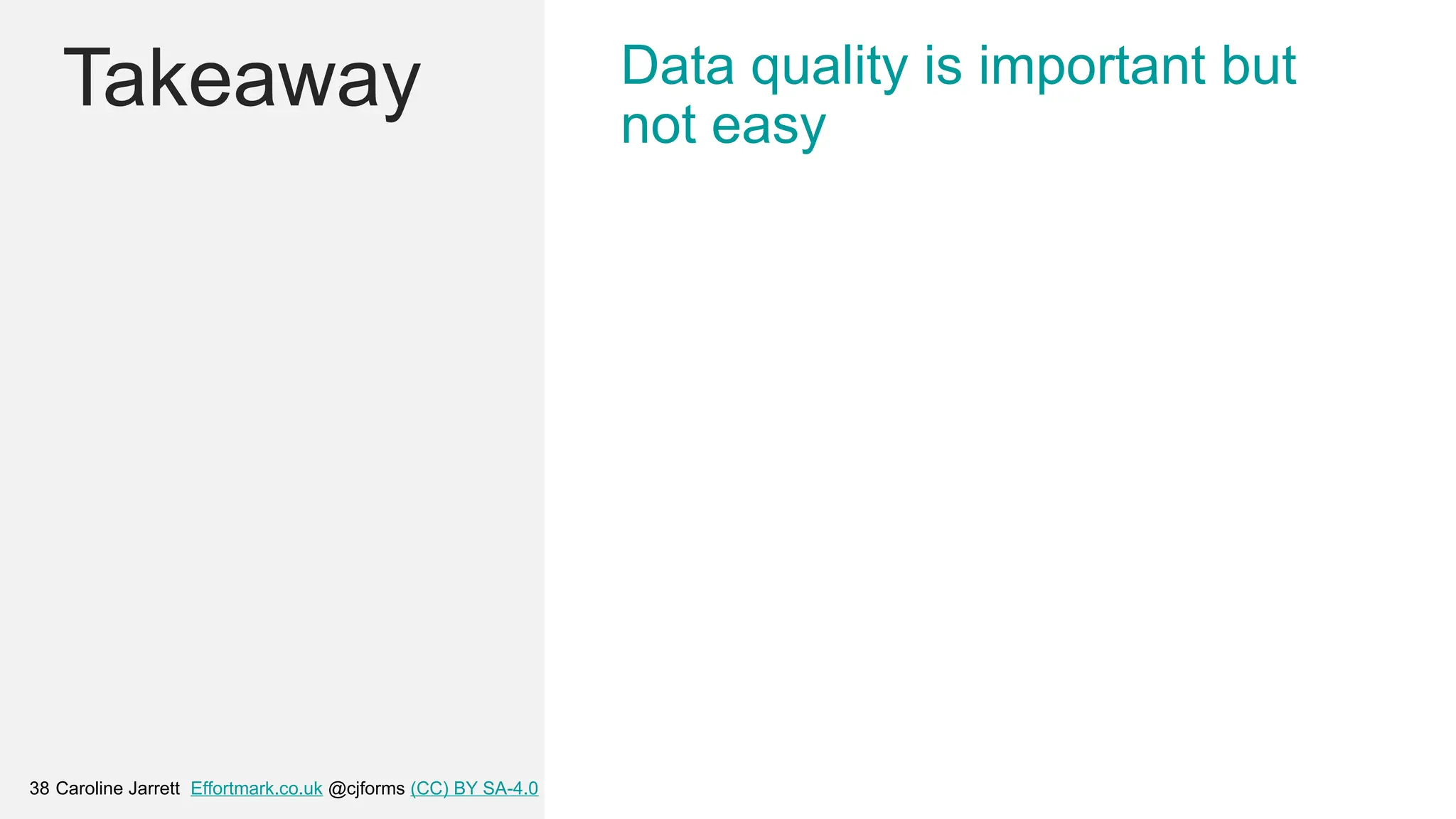Caroline Jarrett Effortmark.co.uk @cjforms (CC) BY SA-4.0
38
Takeaway Data quality is important but
not easy
 