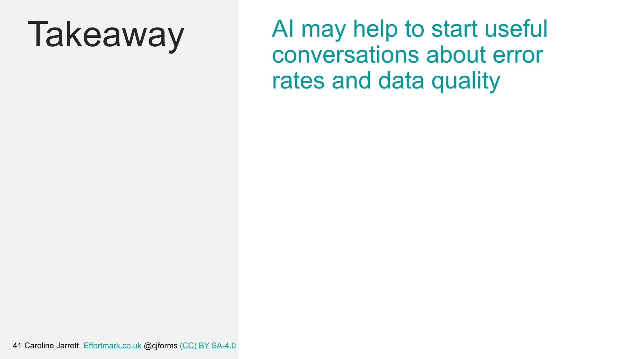 Caroline Jarrett Effortmark.co.uk @cjforms (CC) BY SA-4.0
41
Takeaway AI may help to start useful
conversations about error
rates and data quality
 