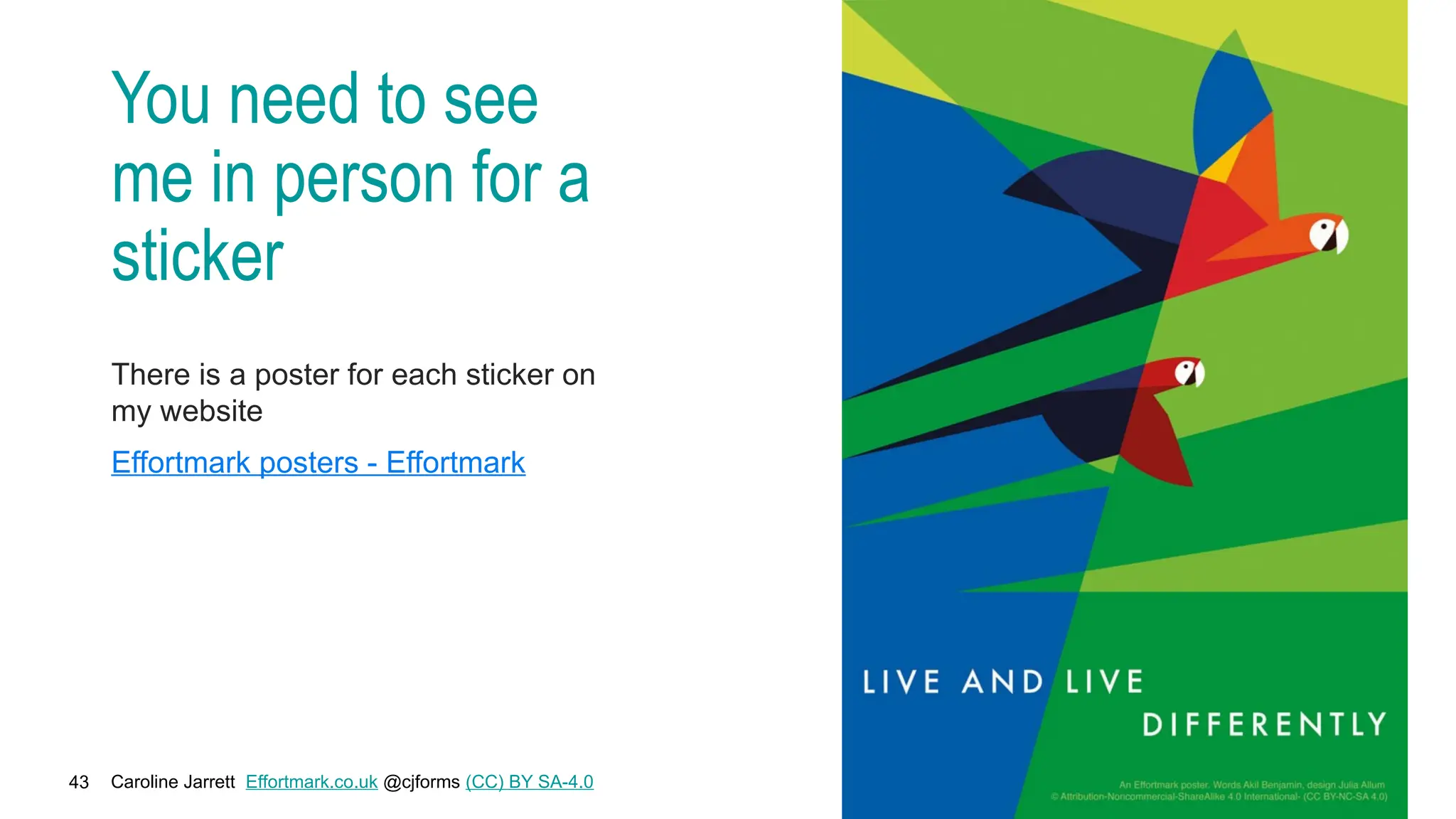 Caroline Jarrett Effortmark.co.uk @cjforms (CC) BY SA-4.0
43
You need to see
me in person for a
sticker
There is a poster for each sticker on
my website
Effortmark posters - Effortmark
 