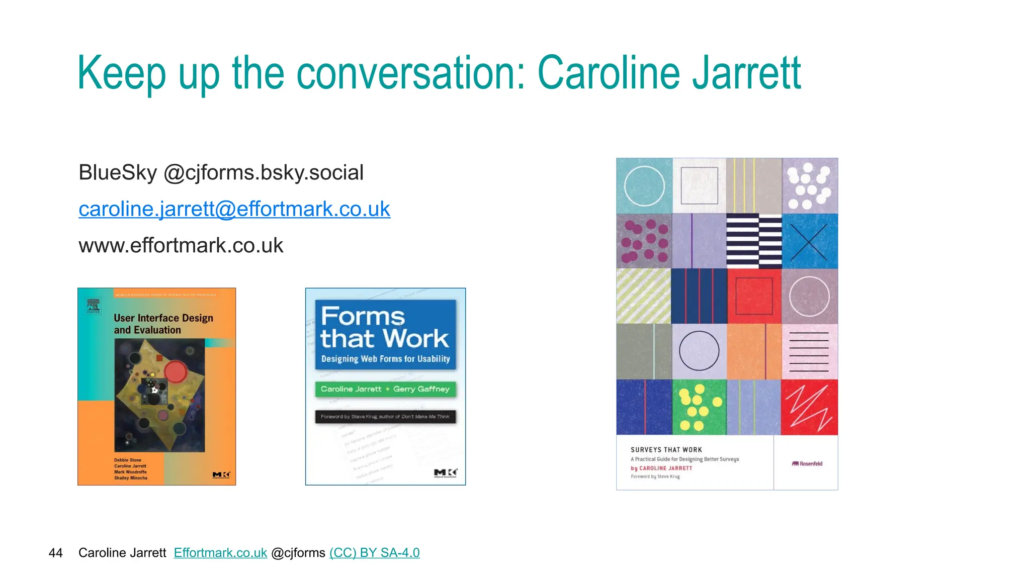 Caroline Jarrett Effortmark.co.uk @cjforms (CC) BY SA-4.0
44
Keep up the conversation: Caroline Jarrett
BlueSky @cjforms.bsky.social
caroline.jarrett@effortmark.co.uk
www.effortmark.co.uk
 