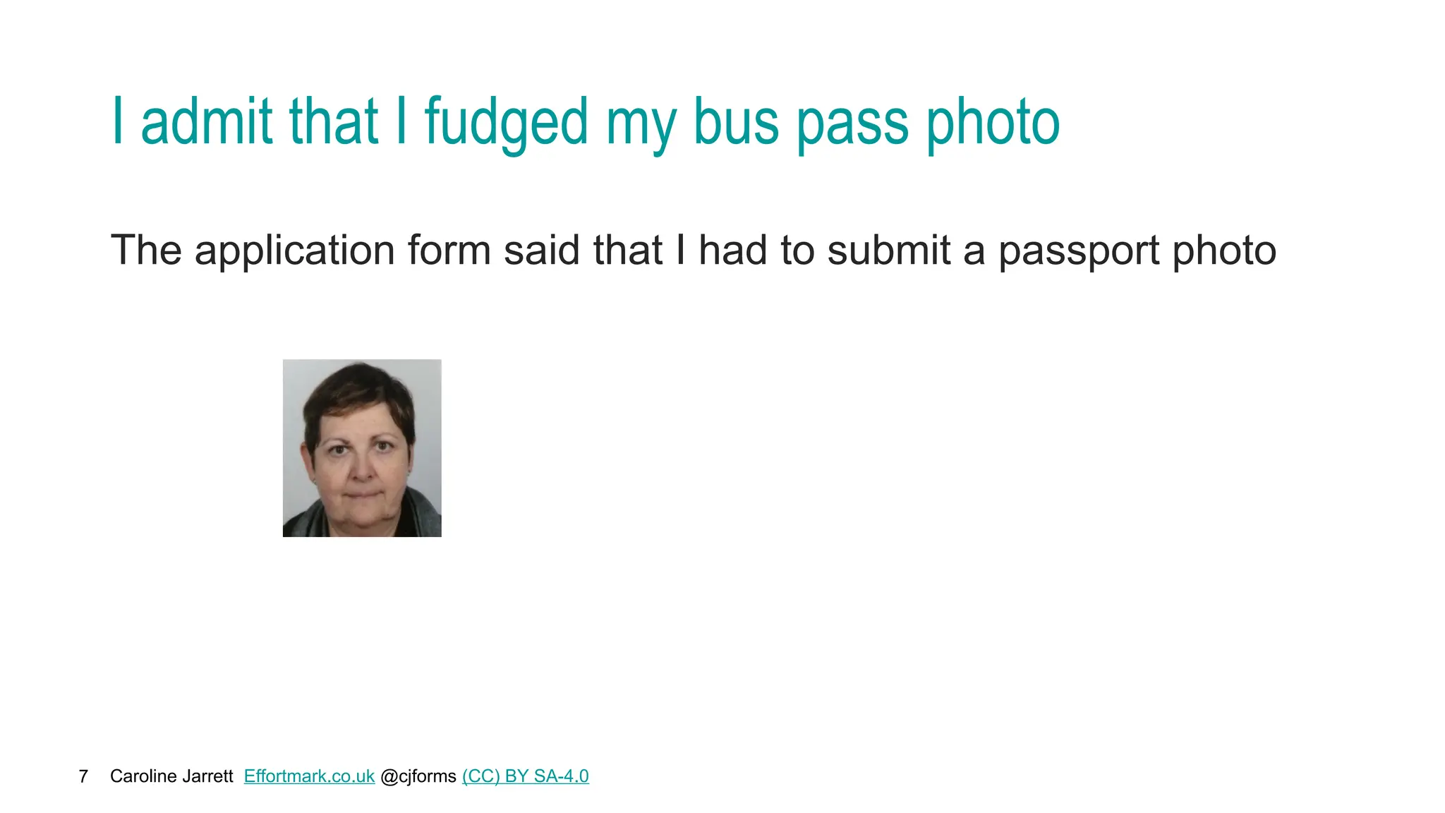 Caroline Jarrett Effortmark.co.uk @cjforms (CC) BY SA-4.0
7
I admit that I fudged my bus pass photo
The application form said that I had to submit a passport photo
 