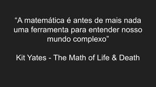 “A matemática é antes de mais nada
uma ferramenta para entender nosso
mundo complexo”
Kit Yates - The Math of Life & Death
 