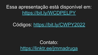 Essa apresentação está disponível em:
https://bit.ly/WCDPELPY
Códigos: https://bit.ly/CWPY2022
Contato:
https://linktr.ee/jmmadruga
 