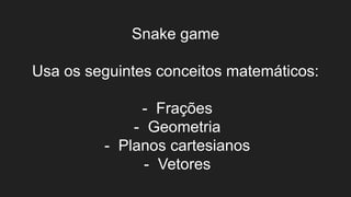 Snake game
Usa os seguintes conceitos matemáticos:
- Frações
- Geometria
- Planos cartesianos
- Vetores
 