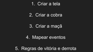 1. Criar a tela
2. Criar a cobra
3. Criar a maçã
4. Mapear eventos
5. Regras de vitória e derrota
 