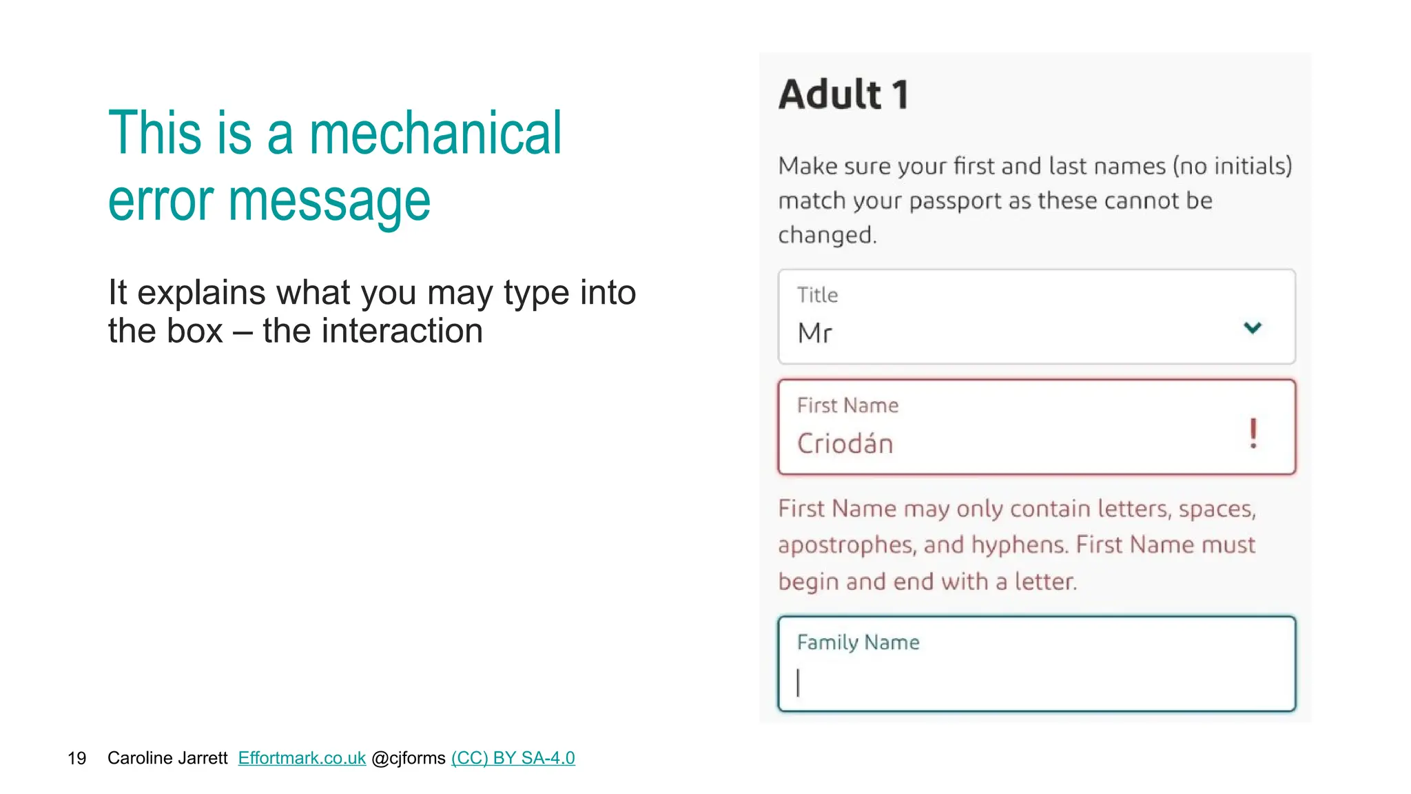 Caroline Jarrett Effortmark.co.uk @cjforms (CC) BY SA-4.0
19
This is a mechanical
error message
It explains what you may type into
the box – the interaction
 