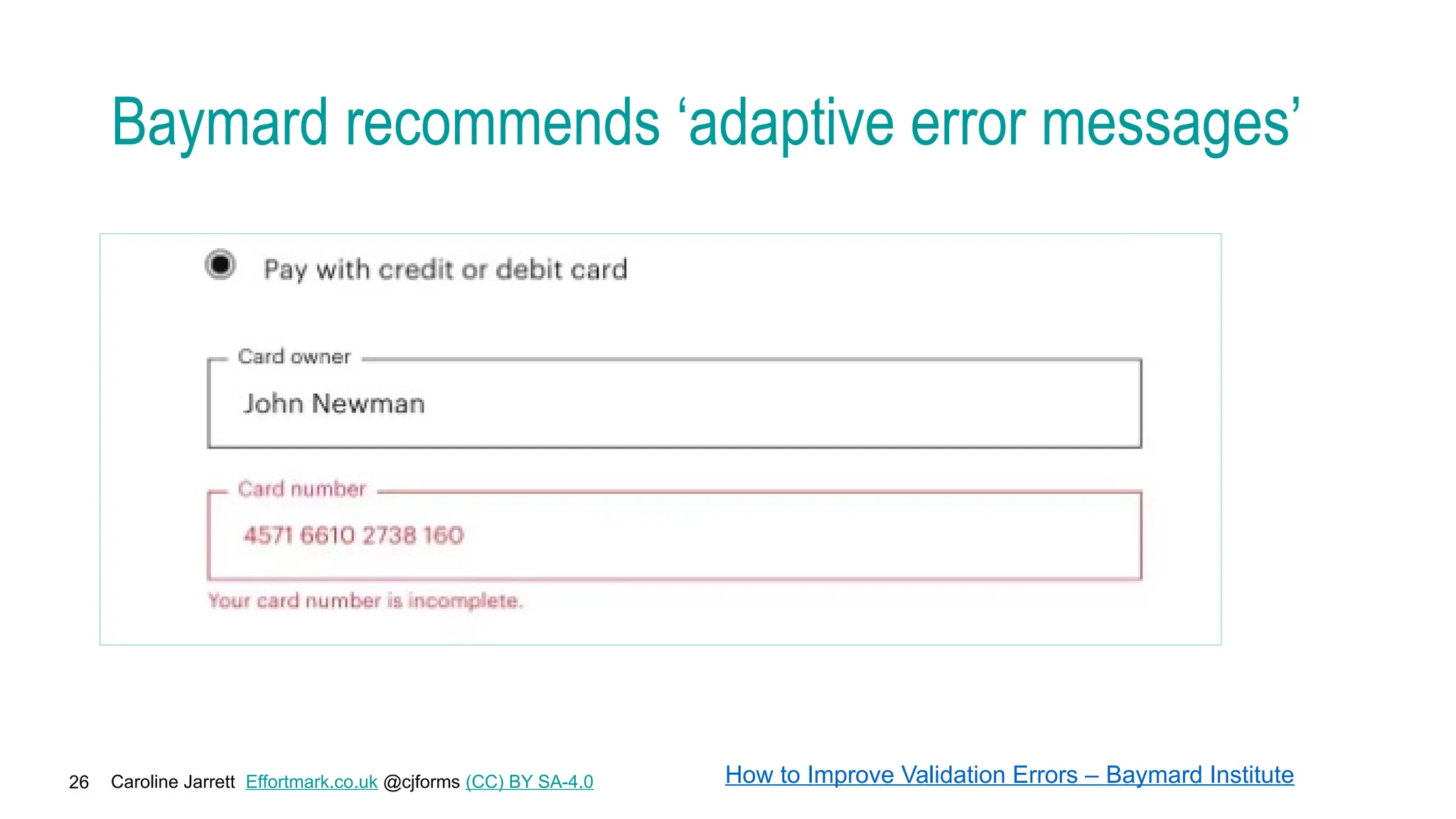Caroline Jarrett Effortmark.co.uk @cjforms (CC) BY SA-4.0
26
Baymard recommends ‘adaptive error messages’
How to Improve Validation Errors – Baymard Institute
 