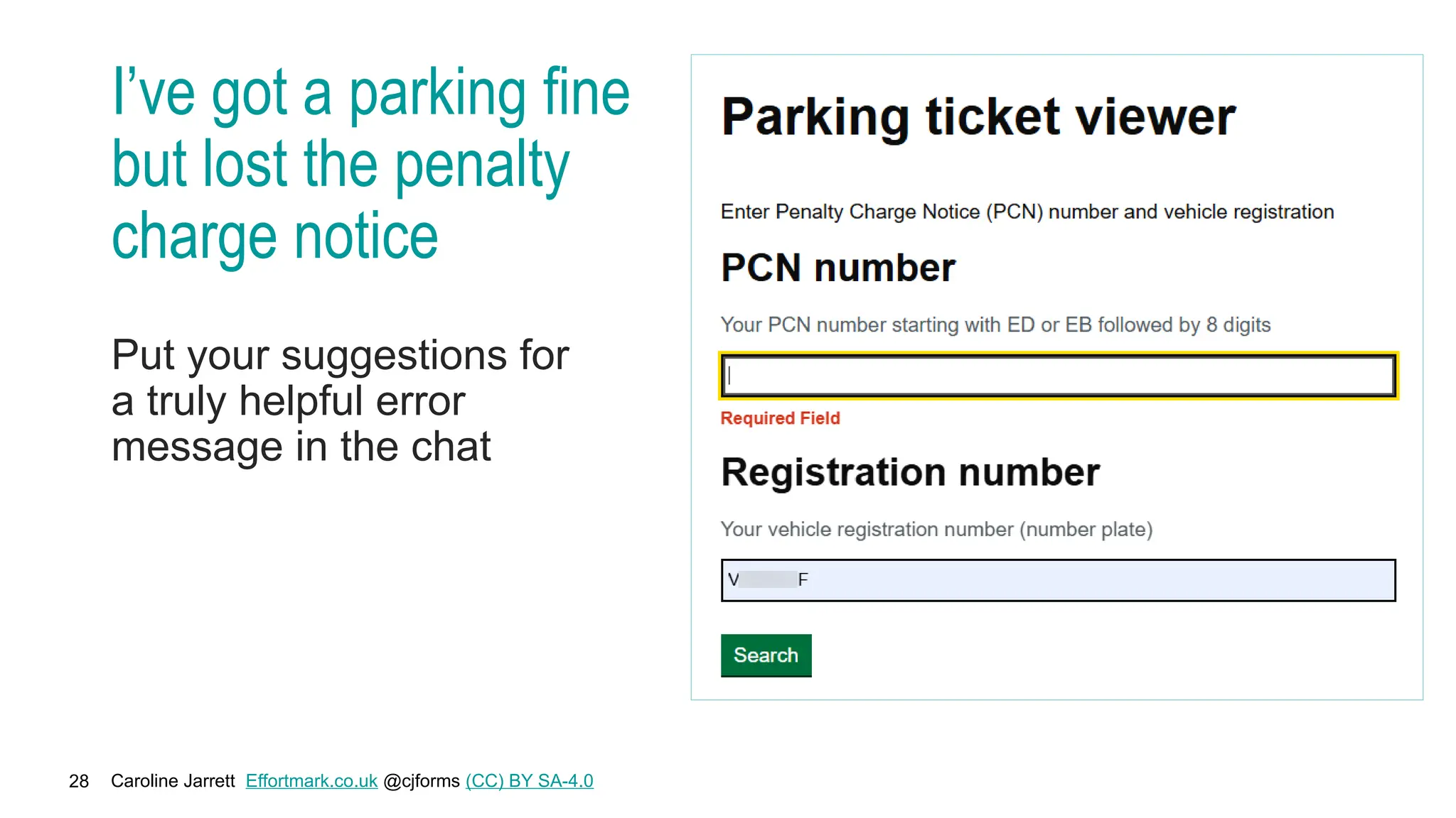 Caroline Jarrett Effortmark.co.uk @cjforms (CC) BY SA-4.0
28
I’ve got a parking fine
but lost the penalty
charge notice
Put your suggestions for
a truly helpful error
message in the chat
 