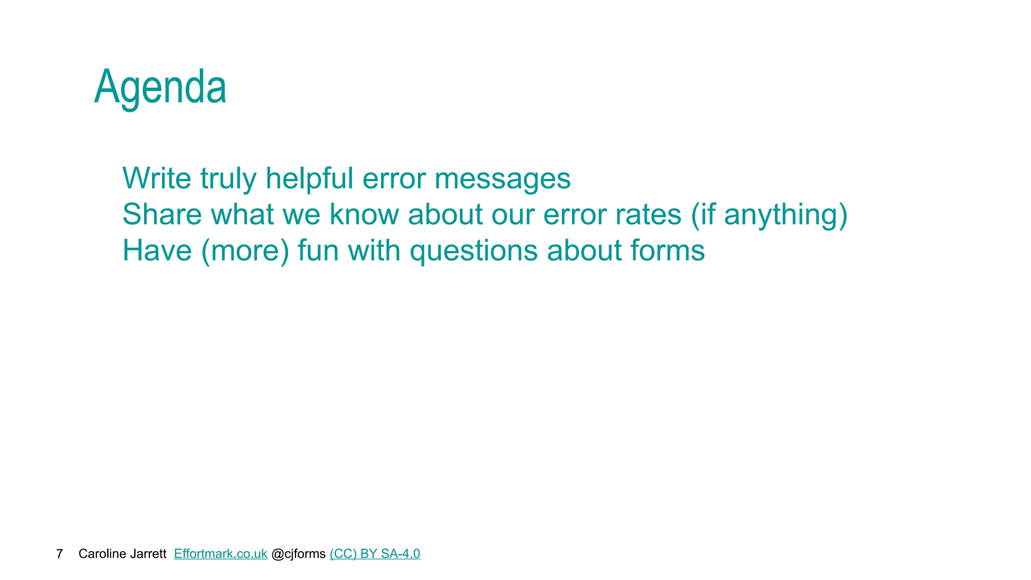 Caroline Jarrett Effortmark.co.uk @cjforms (CC) BY SA-4.0
7
Agenda
Write truly helpful error messages
Share what we know about our error rates (if anything)
Have (more) fun with questions about forms
 