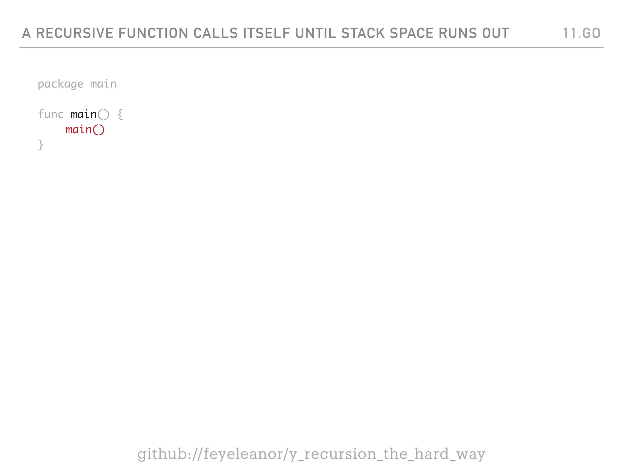 A RECURSIVE FUNCTION CALLS ITSELF UNTIL STACK SPACE RUNS OUT
package main
func main() {
main()
}
11.GO
github://feyeleanor/y_recursion_the_hard_way
 