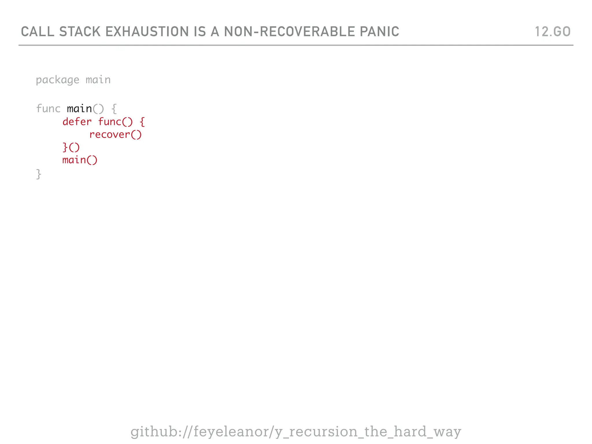CALL STACK EXHAUSTION IS A NON-RECOVERABLE PANIC
package main
func main() {
defer func() {
recover()
}()
main()
}
12.GO
github://feyeleanor/y_recursion_the_hard_way
 