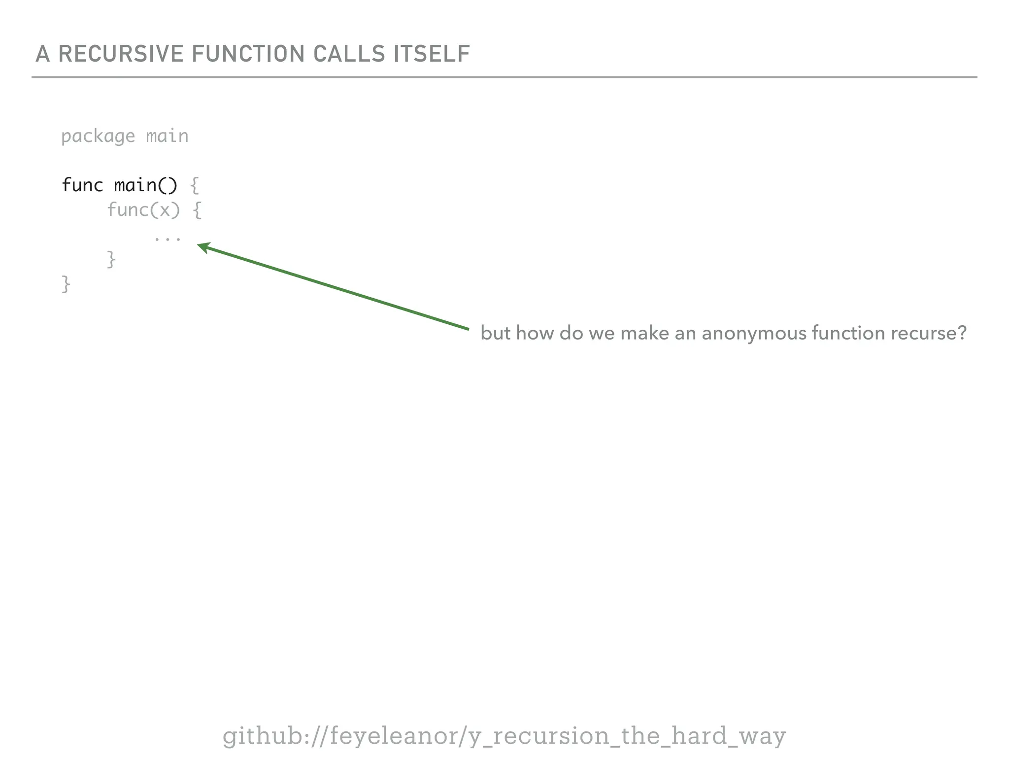 A RECURSIVE FUNCTION CALLS ITSELF
package main
func main() {
func(x) {
...
}
}
github://feyeleanor/y_recursion_the_hard_way
but how do we make an anonymous function recurse?
 