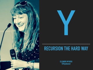 RECURSION THE HARD WAY
Y
ELEANOR MCHUGH
@feyeleanor
 