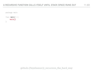 A RECURSIVE FUNCTION CALLS ITSELF UNTIL STACK SPACE RUNS OUT
package main
func main() {
main()
}
11.GO
github://feyeleanor/y_recursion_the_hard_way
 