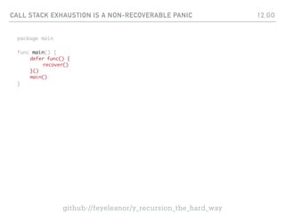 CALL STACK EXHAUSTION IS A NON-RECOVERABLE PANIC
package main
func main() {
defer func() {
recover()
}()
main()
}
12.GO
github://feyeleanor/y_recursion_the_hard_way
 