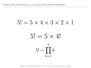 COMPUTING FACTORIALS IS A CLASSIC RECURSIVE PROBLEM
github://feyeleanor/y_recursion_the_hard_way
 