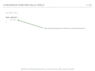 A RECURSIVE FUNCTION CALLS ITSELF
package main
func main() {
main()
}
11.GO
github://feyeleanor/y_recursion_the_hard_way
this recurses because main() is a named function
 