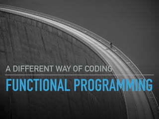FUNCTIONAL PROGRAMMING
A DIFFERENT WAY OF CODING
 