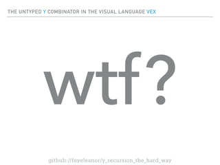 THE UNTYPED Y COMBINATOR IN THE VISUAL LANGUAGE VEX
github://feyeleanor/y_recursion_the_hard_way
wtf?
 