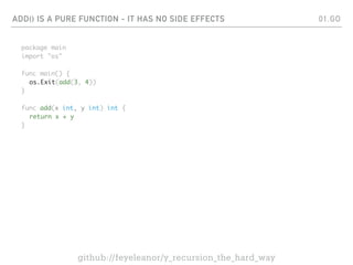 ADD() IS A PURE FUNCTION - IT HAS NO SIDE EFFECTS
package main
import "os"
func main() {
os.Exit(add(3, 4))
}
func add(x int, y int) int {
return x + y
}
01.GO
github://feyeleanor/y_recursion_the_hard_way
 