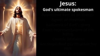 Jesus:
God's ultimate spokesman
Appointed heir of all things
Agent of creation
Radiance of God's glory
Exact representation of his
being
Cosmic sustainer
Accomplished purification for
sins
Superior to angels
 