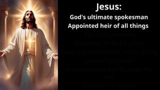 Jesus:
God's ultimate spokesman
Appointed heir of all things
Agent of creation
Radiance of God's glory
Exact representation of his being
Cosmic sustainer
Accomplished purification for
sins
Superior to angels
 