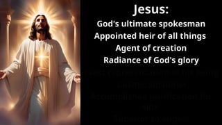 Jesus:
God's ultimate spokesman
Appointed heir of all things
Agent of creation
Radiance of God's glory
Exact representation of his being
Cosmic sustainer
Accomplished purification for
sins
Superior to angels
 
